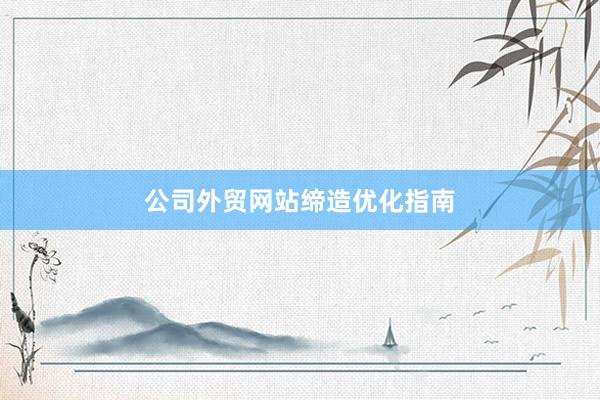 公司外贸网站缔造优化指南