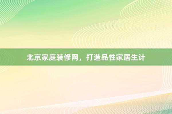北京家庭装修网，打造品性家居生计