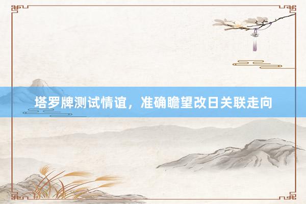 塔罗牌测试情谊,准确瞻望改日关联走向