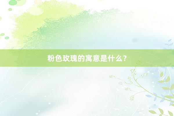 粉色玫瑰的寓意是什么？